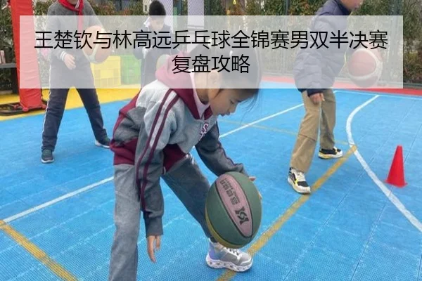 王楚钦与林高远乒乓球全锦赛男双半决赛复盘攻略 - haixing